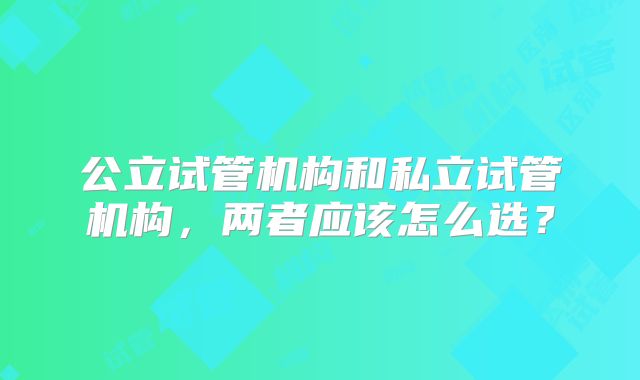 公立试管机构和私立试管机构,两者应该怎么选?