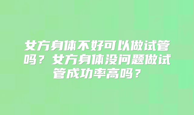 女方身体不好可以做试管吗?女方身体没问题做试管成功率高吗?