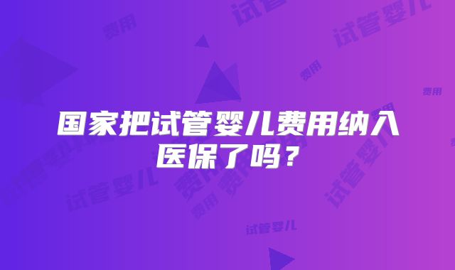 国家把试管婴儿费用纳入医保了吗?