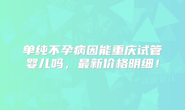 单纯不孕病因能重庆试管婴儿吗,最新价格明细!