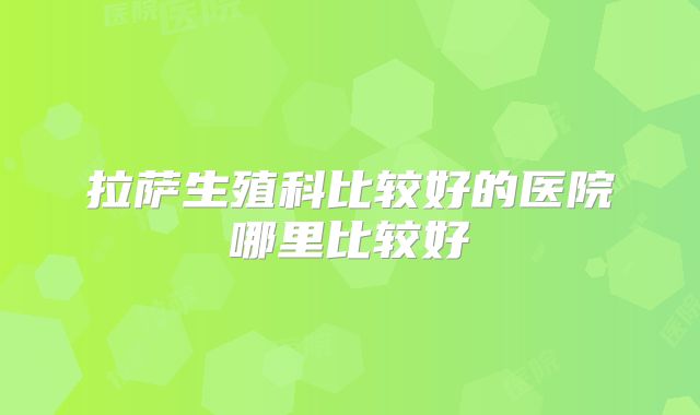 拉萨生殖科比较好的医院哪里比较好