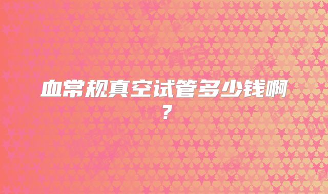 血常规真空试管多少钱啊?