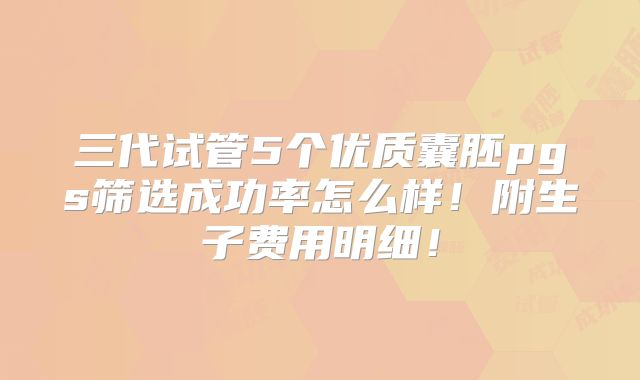三代试管5个优质囊胚pgs筛选成功率怎么样!附生子费用明细!