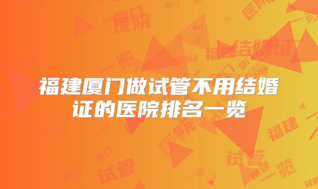 福建厦门做试管不用结婚证的医院排名一览
