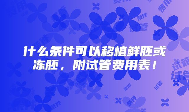 什么条件可以移植鲜胚或冻胚,附试管费用表!