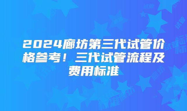 2024廊坊第三代试管价格参考！三代试管流程及费用标准