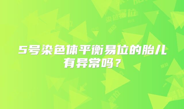5号染色体平衡易位的胎儿有异常吗?