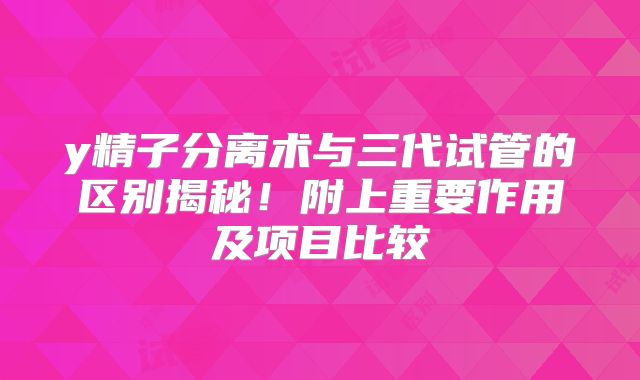 y精子分离术与三代试管的区别揭秘!附上重要作用及项目比较