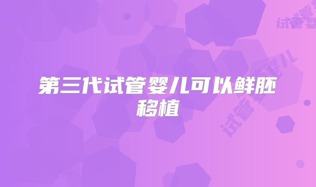第三代试管婴儿可以鲜胚移植