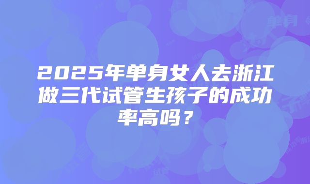 2025年单身女人去浙江做三代试管生孩子的成功率高吗？