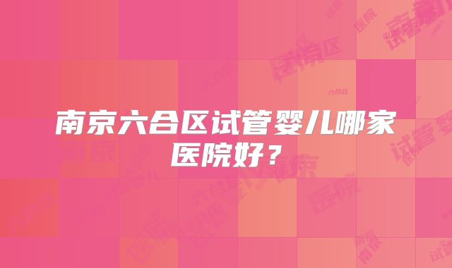 南京六合区试管婴儿哪家医院好？