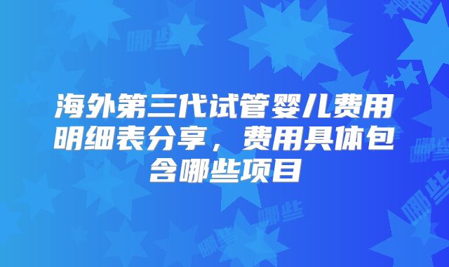 海外第三代试管婴儿费用明细表分享,费用具体包含哪些项目