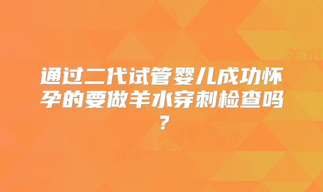 通过二代试管婴儿成功怀孕的要做羊水穿刺检查吗?