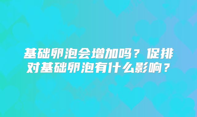 基础卵泡会增加吗?促排对基础卵泡有什么影响?