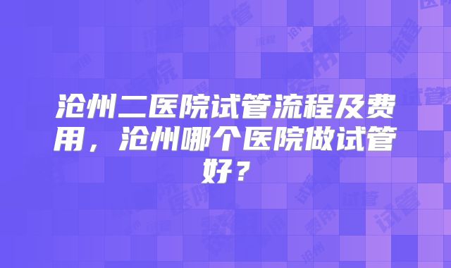 沧州二医院试管流程及费用,沧州哪个医院做试管好?