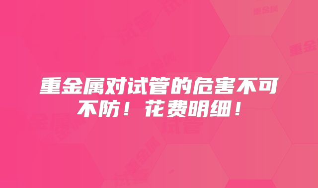 重金属对试管的危害不可不防！花费明细！