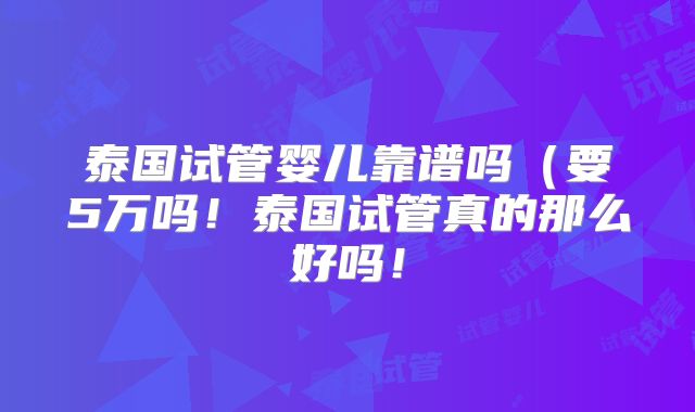 泰国试管婴儿靠谱吗(要5万吗!泰国试管真的那么好吗!