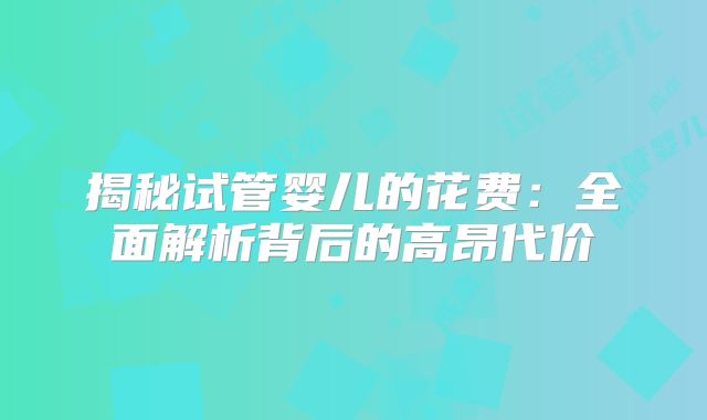 揭秘试管婴儿的花费：全面解析背后的高昂代价