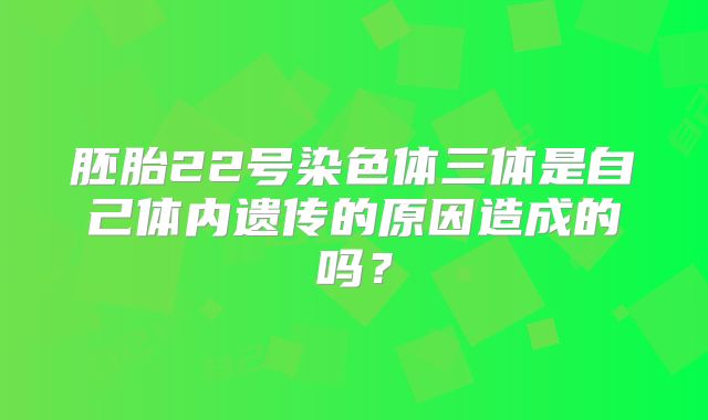 胚胎22号染色体三体是自己体内遗传的原因造成的吗?