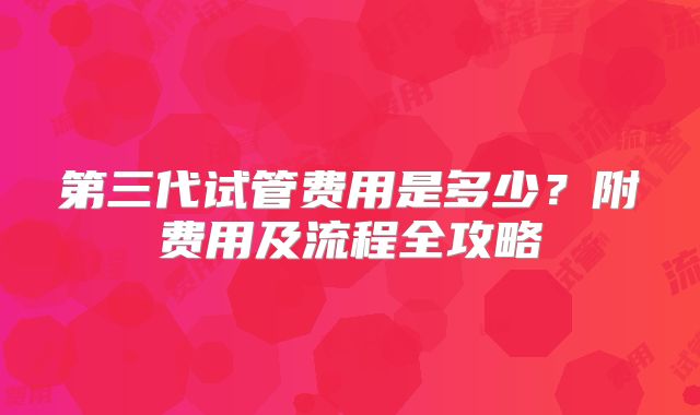 第三代试管费用是多少?附费用及流程全攻略