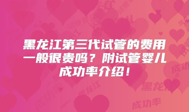 黑龙江第三代试管的费用一般很贵吗？附试管婴儿成功率介绍！