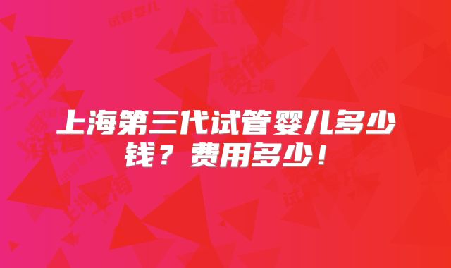 上海第三代试管婴儿多少钱?费用多少!