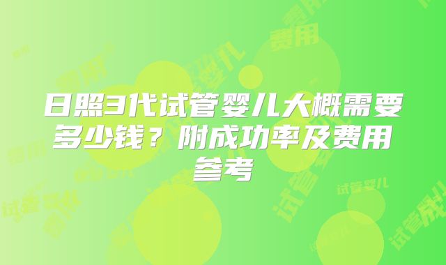 日照3代试管婴儿大概需要多少钱?附成功率及费用参考