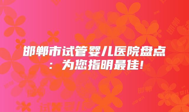邯郸市试管婴儿医院盘点：为您指明最佳!