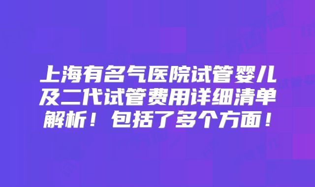 上海有名气医院试管婴儿及二代试管费用详细清单解析!包括了多个方面!