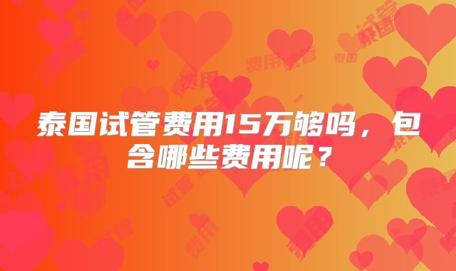 泰国试管费用15万够吗,包含哪些费用呢?