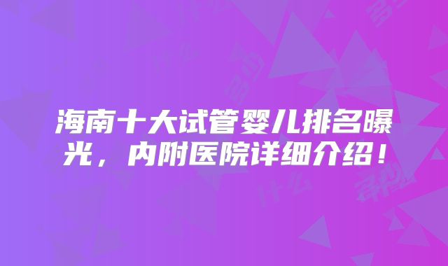 海南十大试管婴儿排名曝光,内附医院详细介绍!