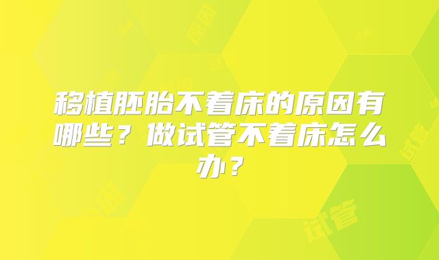 移植胚胎不着床的原因有哪些?做试管不着床怎么办?