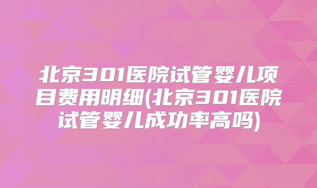 北京301医院试管婴儿项目费用明细(北京301医院试管婴儿成功率高吗)