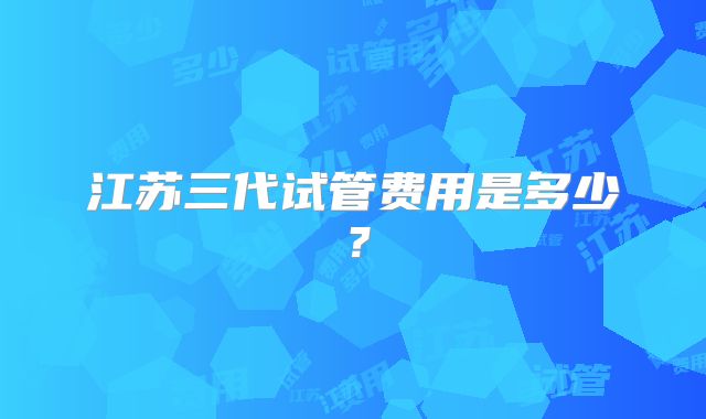 江苏三代试管费用是多少?