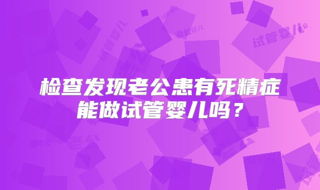 检查发现老公患有死精症能做试管婴儿吗？