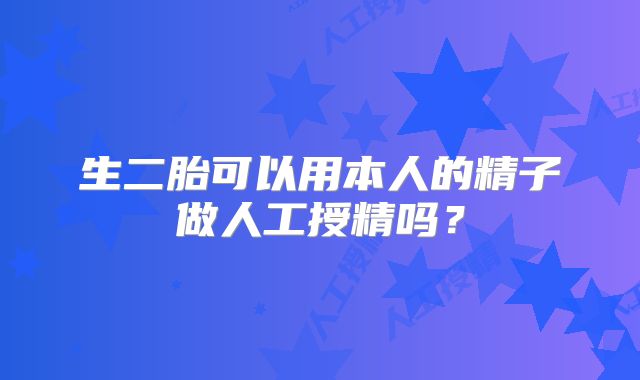 生二胎可以用本人的精子做人工授精吗？