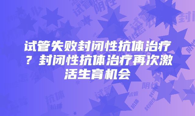 试管失败封闭性抗体治疗?封闭性抗体治疗再次激活生育机会
