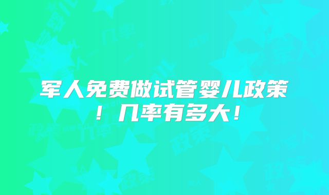 军人免费做试管婴儿政策！几率有多大！