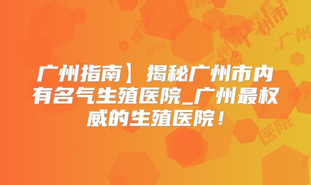 广州指南】揭秘广州市内有名气生殖医院_广州最权威的生殖医院!