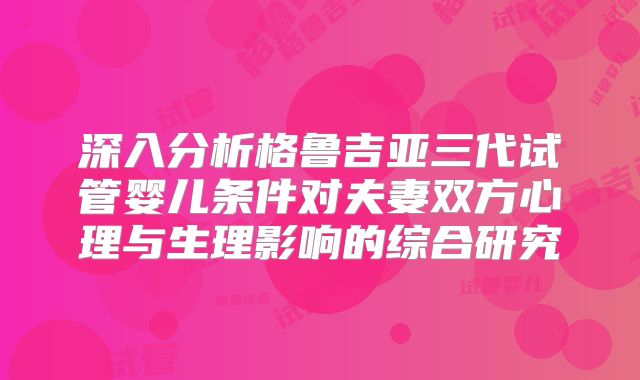 深入分析格鲁吉亚三代试管婴儿条件对夫妻双方心理与生理影响的综合研究