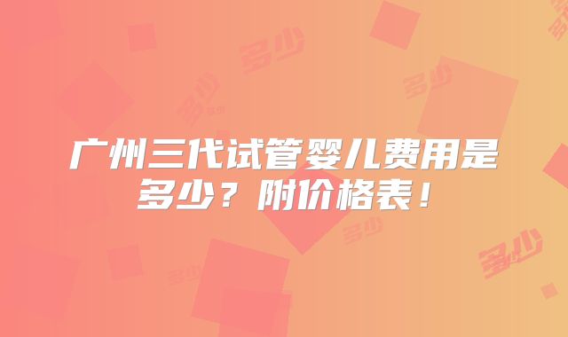 广州三代试管婴儿费用是多少?附价格表!