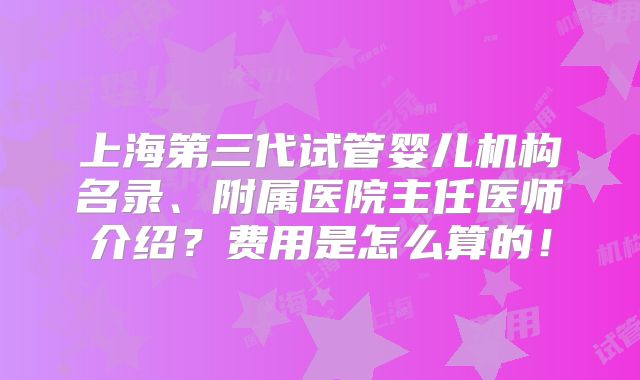 上海第三代试管婴儿机构名录、附属医院主任医师介绍？费用是怎么算的！