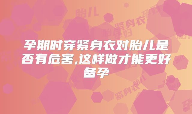 孕期时穿紧身衣对胎儿是否有危害,这样做才能更好备孕