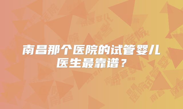 南昌那个医院的试管婴儿医生最靠谱?