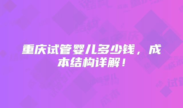 重庆试管婴儿多少钱,成本结构详解!