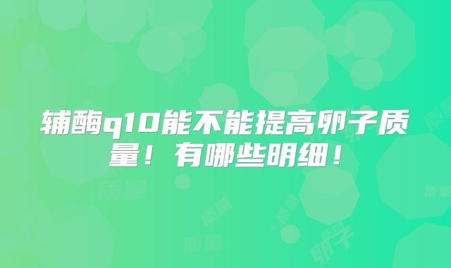 辅酶q10能不能提高卵子质量!有哪些明细!