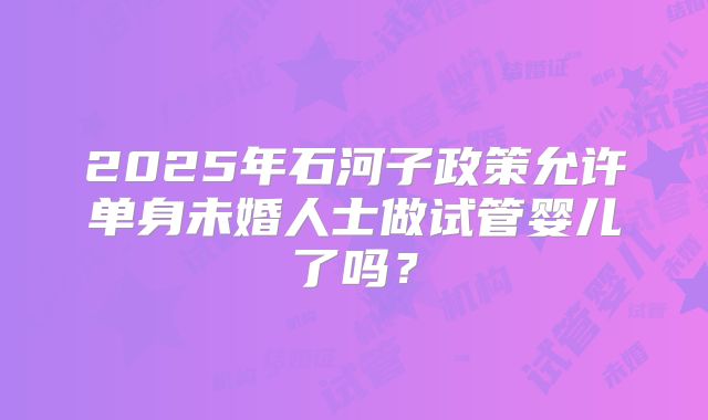 2025年石河子政策允许单身未婚人士做试管婴儿了吗?