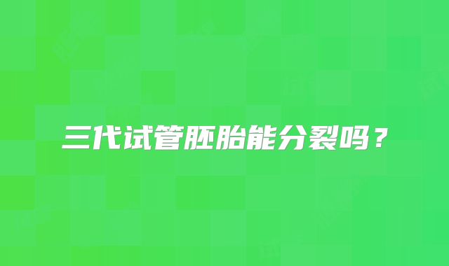 三代试管胚胎能分裂吗?