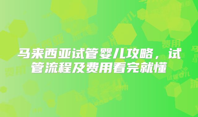 马来西亚试管婴儿攻略,试管流程及费用看完就懂
