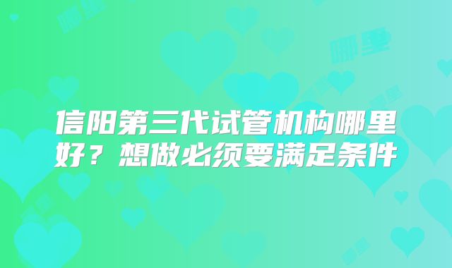 信阳第三代试管机构哪里好?想做必须要满足条件